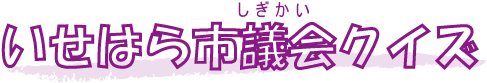 いせはら市議会クイズ